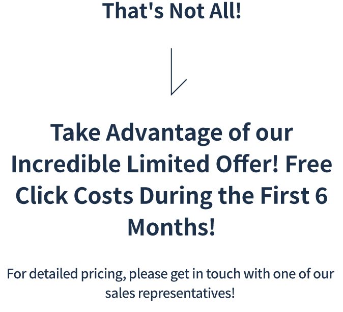 Take Advantage of our Incredible Limited Offer! Free Click Costs During the First 6 Months!